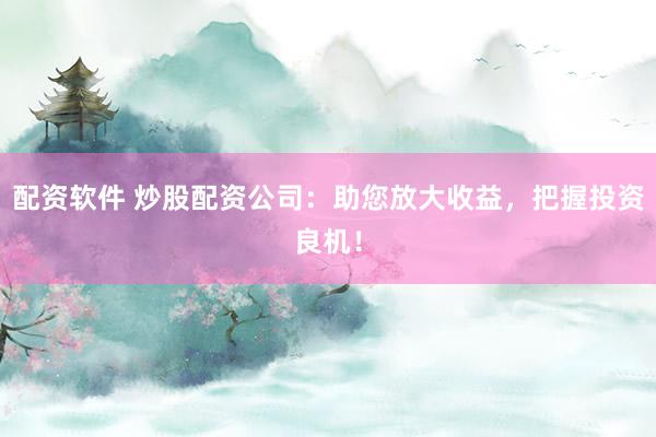 配资软件 炒股配资公司：助您放大收益，把握投资良机！