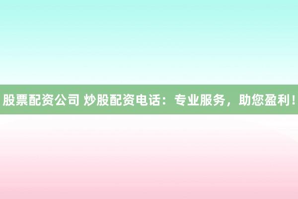 股票配资公司 炒股配资电话：专业服务，助您盈利！