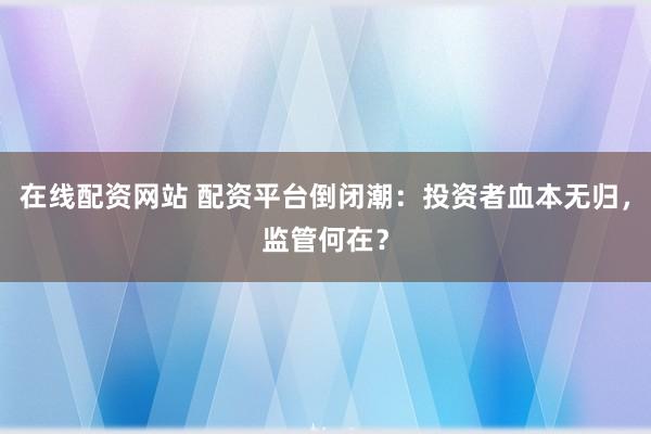 在线配资网站 配资平台倒闭潮：投资者血本无归，监管何在？