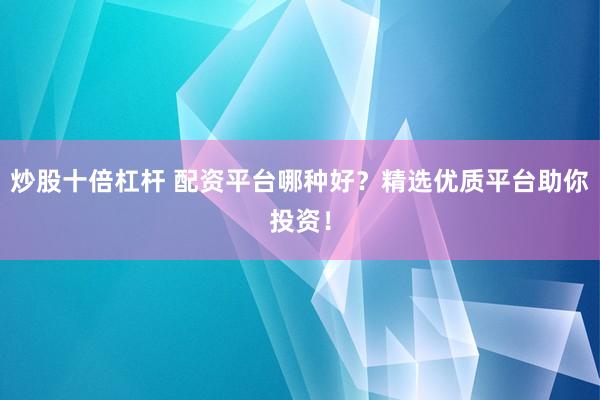 炒股十倍杠杆 配资平台哪种好？精选优质平台助你投资！