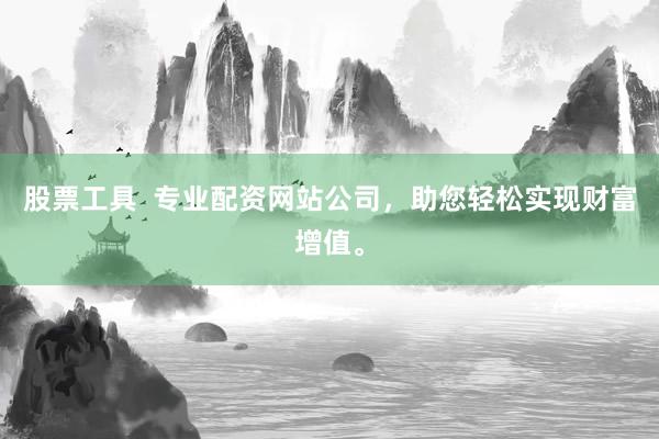 股票工具  专业配资网站公司，助您轻松实现财富增值。