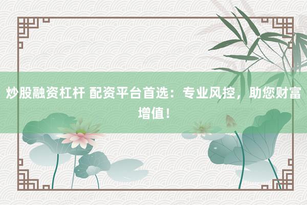 炒股融资杠杆 配资平台首选：专业风控，助您财富增值！