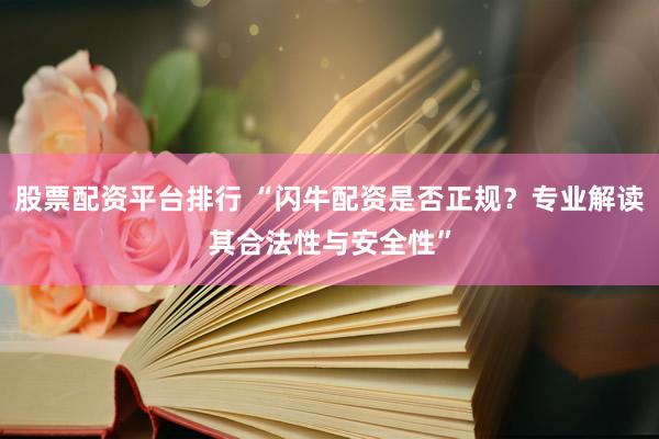 股票配资平台排行 “闪牛配资是否正规？专业解读其合法性与安全性”