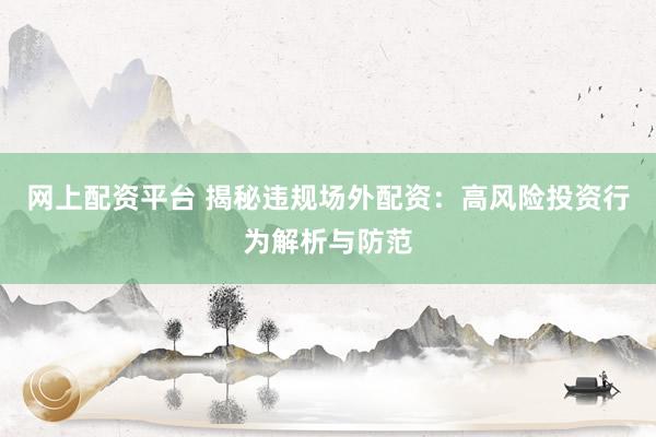 网上配资平台 揭秘违规场外配资：高风险投资行为解析与防范