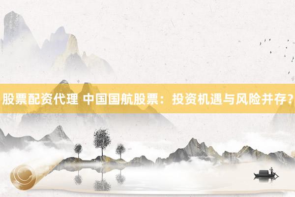 股票配资代理 中国国航股票：投资机遇与风险并存？