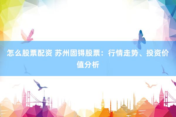 怎么股票配资 苏州固锝股票：行情走势、投资价值分析