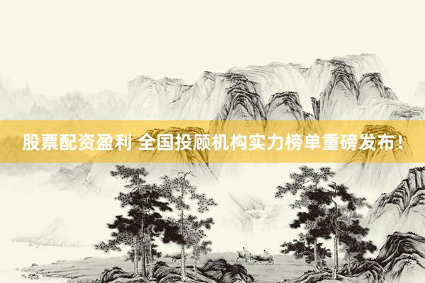 股票配资盈利 全国投顾机构实力榜单重磅发布！