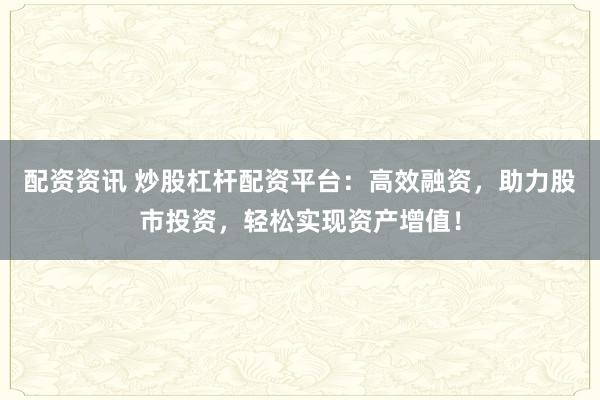 配资资讯 炒股杠杆配资平台：高效融资，助力股市投资，轻松实现资产增值！