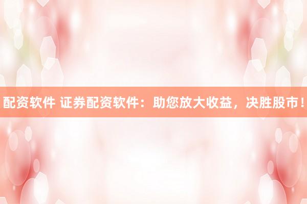 配资软件 证券配资软件：助您放大收益，决胜股市！