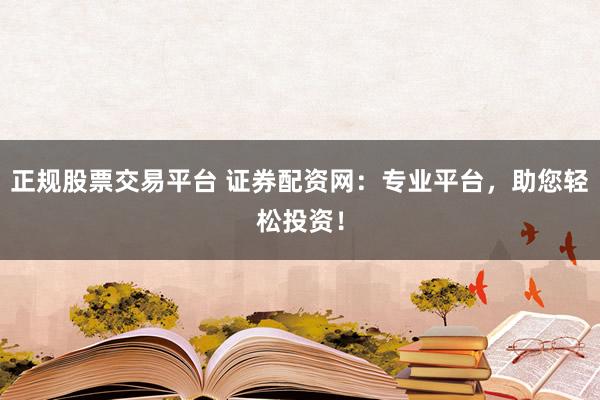 正规股票交易平台 证券配资网：专业平台，助您轻松投资！