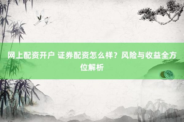 网上配资开户 证券配资怎么样？风险与收益全方位解析
