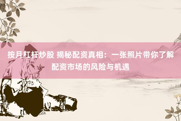 按月杠杆炒股 揭秘配资真相：一张照片带你了解配资市场的风险与机遇