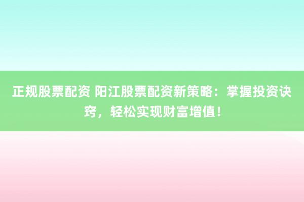 正规股票配资 阳江股票配资新策略：掌握投资诀窍，轻松实现财富增值！