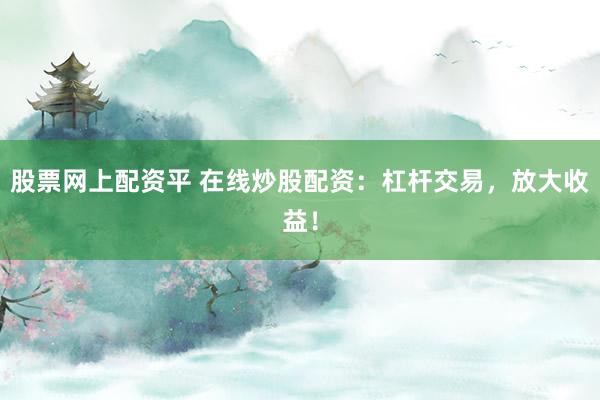 股票网上配资平 在线炒股配资：杠杆交易，放大收益！