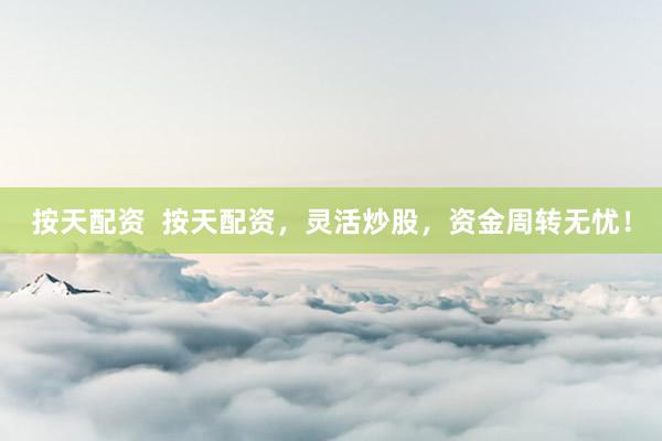 按天配资  按天配资，灵活炒股，资金周转无忧！
