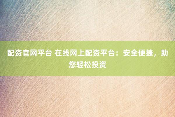 配资官网平台 在线网上配资平台：安全便捷，助您轻松投资