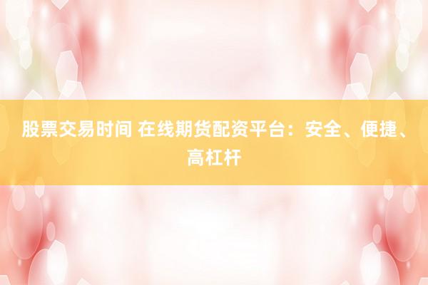 股票交易时间 在线期货配资平台：安全、便捷、高杠杆