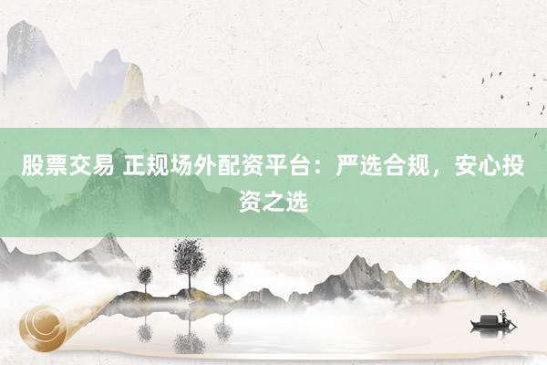 股票交易 正规场外配资平台：严选合规，安心投资之选