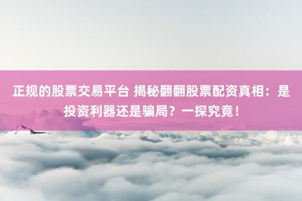 正规的股票交易平台 揭秘翻翻股票配资真相：是投资利器还是骗局？一探究竟！