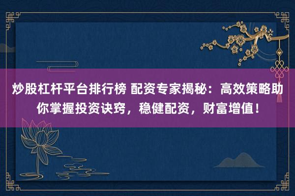 炒股杠杆平台排行榜 配资专家揭秘：高效策略助你掌握投资诀窍，稳健配资，财富增值！