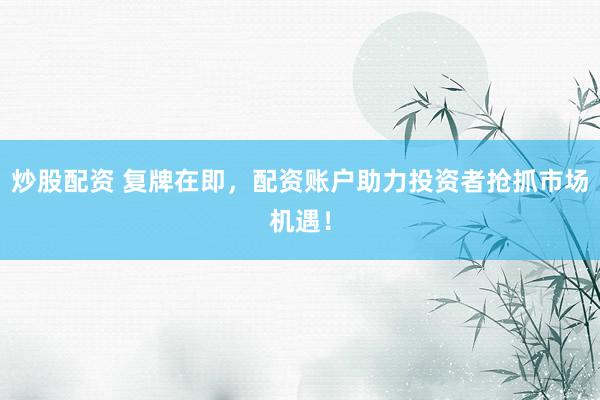 炒股配资 复牌在即，配资账户助力投资者抢抓市场机遇！