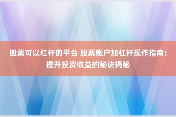 股票可以杠杆的平台 股票账户加杠杆操作指南：提升投资收益的秘诀揭秘