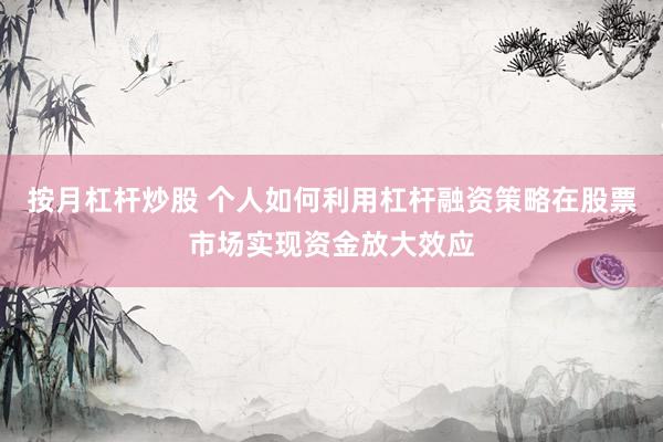 按月杠杆炒股 个人如何利用杠杆融资策略在股票市场实现资金放大效应