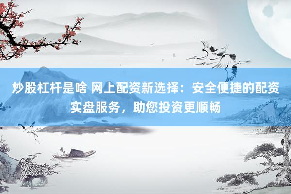 炒股杠杆是啥 网上配资新选择：安全便捷的配资实盘服务，助您投资更顺畅