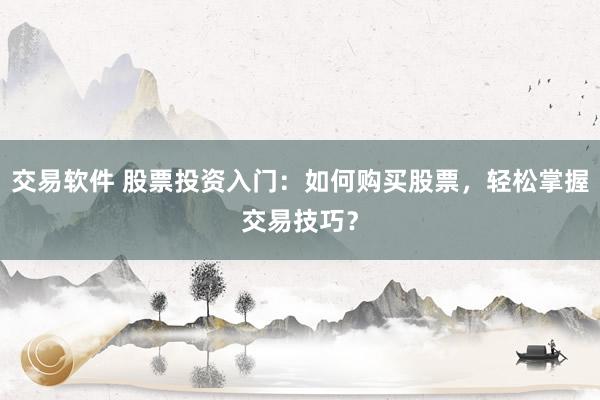 交易软件 股票投资入门：如何购买股票，轻松掌握交易技巧？