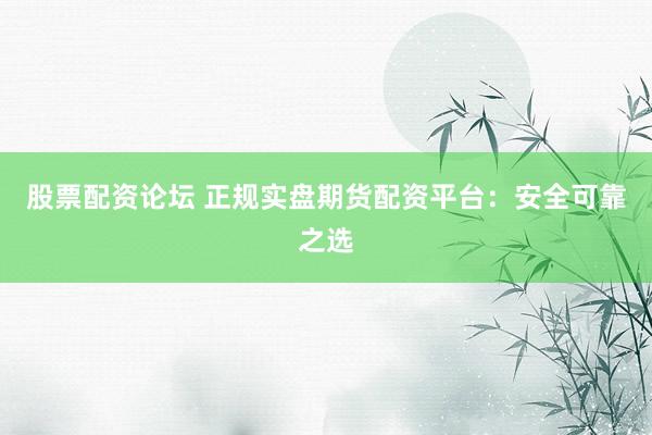 股票配资论坛 正规实盘期货配资平台：安全可靠之选