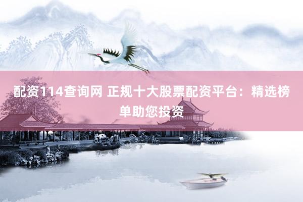 配资114查询网 正规十大股票配资平台：精选榜单助您投资