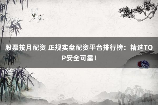 股票按月配资 正规实盘配资平台排行榜：精选TOP安全可靠！