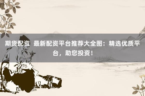期货配资  最新配资平台推荐大全图：精选优质平台，助您投资！