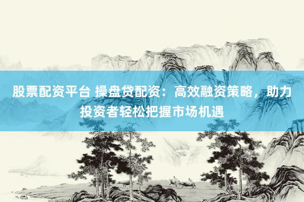 股票配资平台 操盘贷配资：高效融资策略，助力投资者轻松把握市场机遇