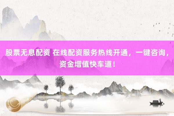 股票无息配资 在线配资服务热线开通，一键咨询，资金增值快车道！