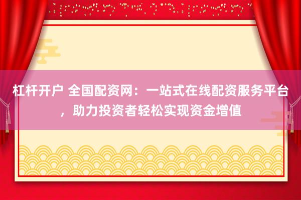 杠杆开户 全国配资网：一站式在线配资服务平台，助力投资者轻松实现资金增值