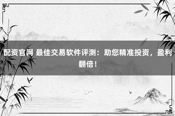 配资官网 最佳交易软件评测：助您精准投资，盈利翻倍！