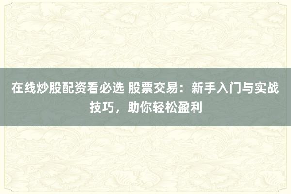 在线炒股配资看必选 股票交易：新手入门与实战技巧，助你轻松盈利