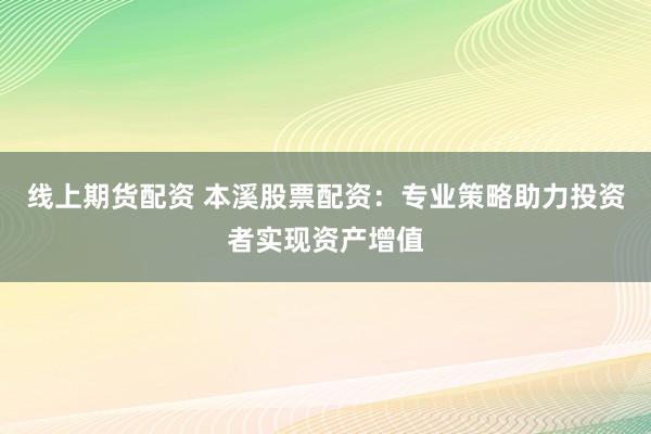 线上期货配资 本溪股票配资：专业策略助力投资者实现资产增值