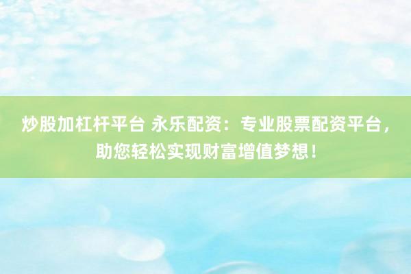 炒股加杠杆平台 永乐配资：专业股票配资平台，助您轻松实现财富增值梦想！
