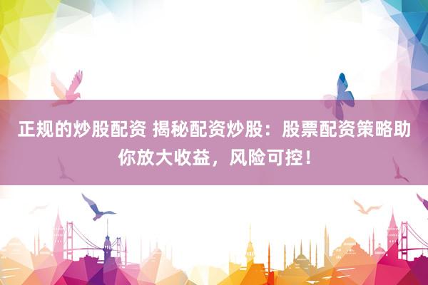 正规的炒股配资 揭秘配资炒股：股票配资策略助你放大收益，风险可控！