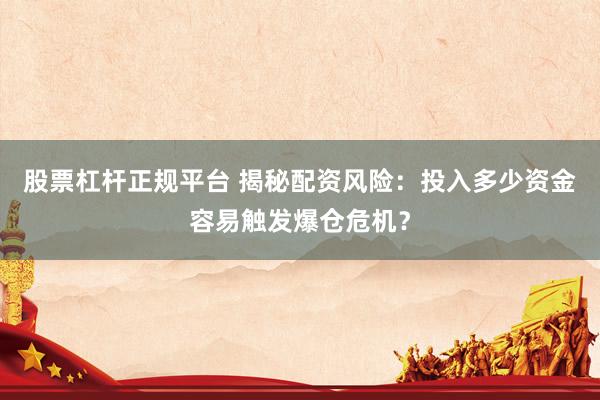 股票杠杆正规平台 揭秘配资风险：投入多少资金容易触发爆仓危机？