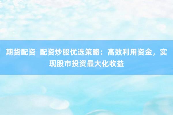 期货配资  配资炒股优选策略：高效利用资金，实现股市投资最大化收益