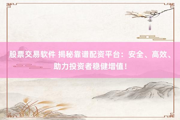 股票交易软件 揭秘靠谱配资平台：安全、高效、助力投资者稳健增值！