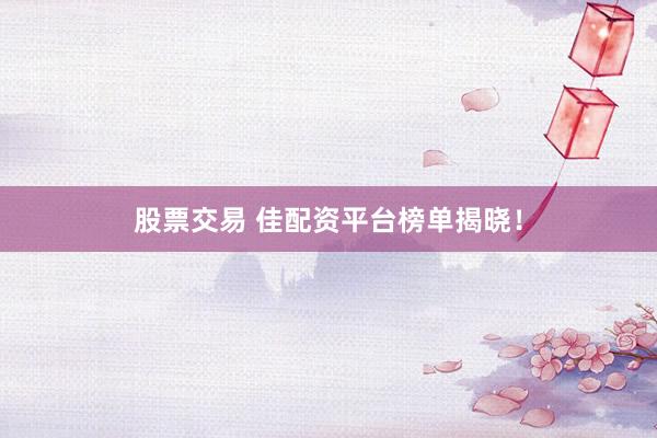 股票交易 佳配资平台榜单揭晓！