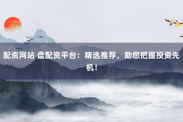 配资网站 盘配资平台：精选推荐，助您把握投资先机！