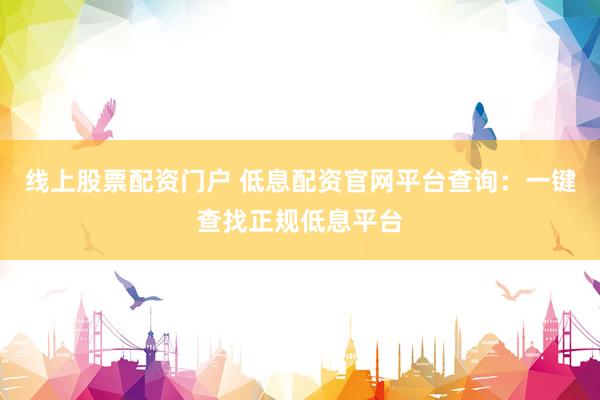 线上股票配资门户 低息配资官网平台查询：一键查找正规低息平台