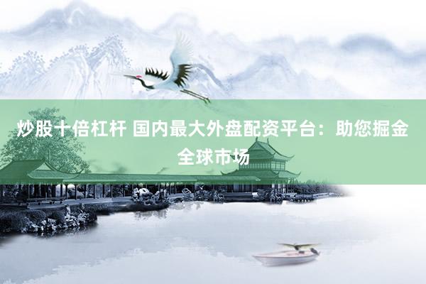 炒股十倍杠杆 国内最大外盘配资平台：助您掘金全球市场