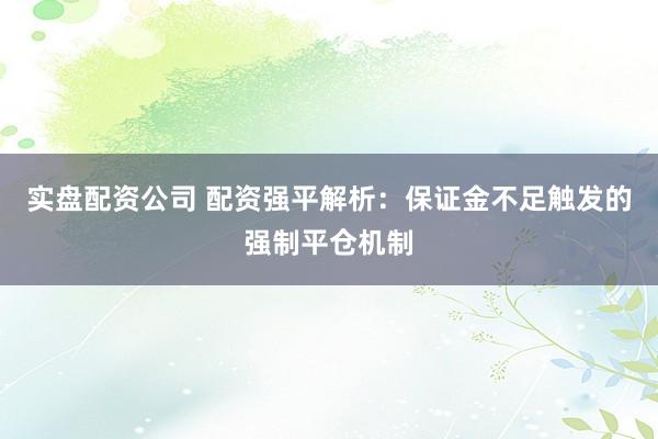 实盘配资公司 配资强平解析：保证金不足触发的强制平仓机制