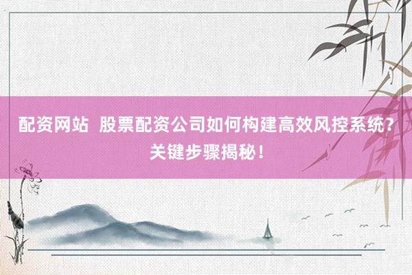 配资网站  股票配资公司如何构建高效风控系统？关键步骤揭秘！
